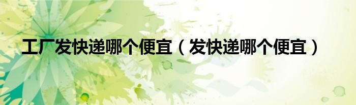 工厂发快递哪个便宜（发快递哪个便宜）