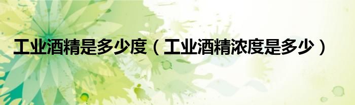 工业酒精是多少度（工业酒精浓度是多少）