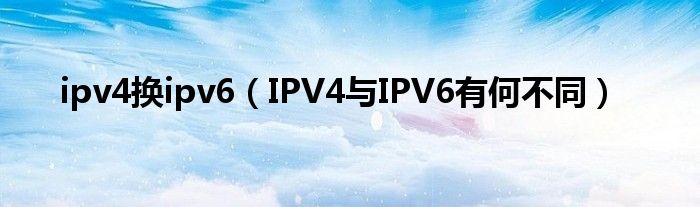 ipv4换ipv6（IPV4与IPV6有何不同）