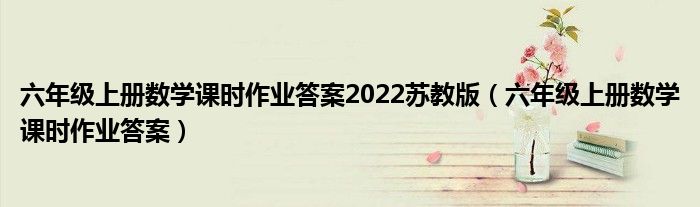 六年级上册数学课时作业答案2022苏教版（六年级上册数学课时作业答案）