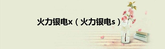火力银电x（火力银电s）