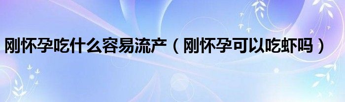 刚怀孕吃什么容易流产（刚怀孕可以吃虾吗）