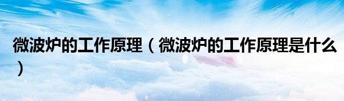 微波炉的工作原理（微波炉的工作原理是什么）