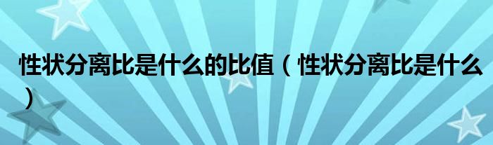 性状分离比是什么的比值（性状分离比是什么）
