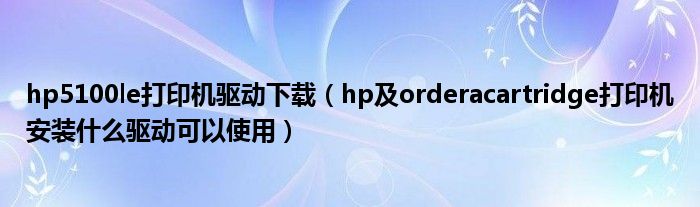 hp5100le打印机驱动下载（hp及orderacartridge打印机安装什么驱动可以使用）