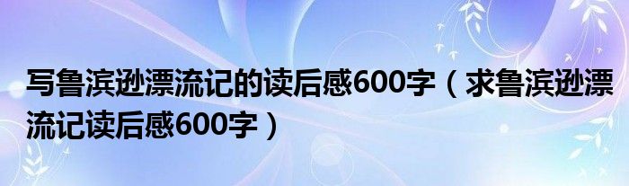 写鲁滨逊漂流记的读后感600字（求鲁滨逊漂流记读后感600字）