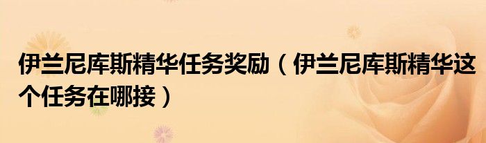 伊兰尼库斯精华任务奖励（伊兰尼库斯精华这个任务在哪接）