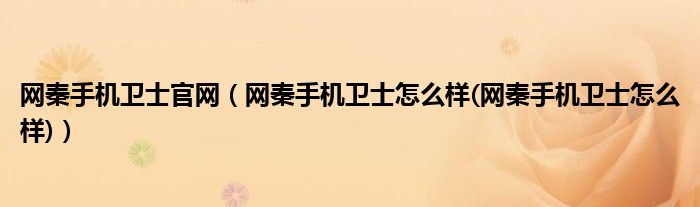 网秦手机卫士官网（网秦手机卫士怎么样(网秦手机卫士怎么样)）