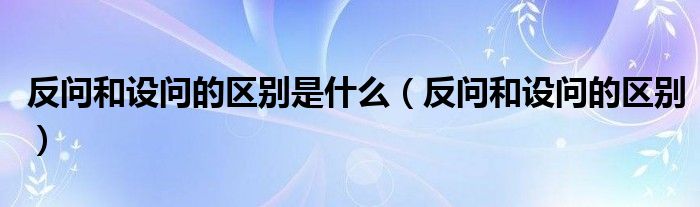 反问和设问的区别是什么（反问和设问的区别）