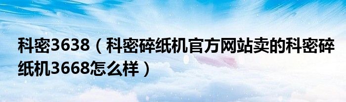 科密3638（科密碎纸机官方网站卖的科密碎纸机3668怎么样）