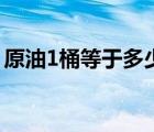 原油1桶等于多少升（1桶原油等于多少公斤）