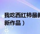 我吃西红柿最新作品出来了吗（我吃西红柿最新作品）