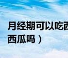 月经期可以吃西瓜吗不是冰的（月经期可以吃西瓜吗）
