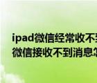 ipad微信经常收不到信息（为什么ipad微信接收不到消息,微信接收不到消息怎么回事）