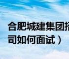 合肥城建集团招聘（合肥城建发展股份有限公司如何面试）