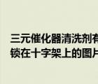 三元催化器清洗剂有没有效果（有没有丽柜美束在监狱里被锁在十字架上的图片）