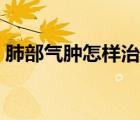 肺部气肿怎样治愈（肺部恶性肿瘤能活多久）