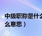 中级职称是什么意思有什么用（中级职称是什么意思）