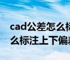 cad公差怎么标注上下偏差视频（cad公差怎么标注上下偏差）