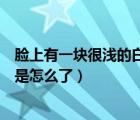 脸上有一块很浅的白斑是怎么了呢（脸上有一块很浅的白斑是怎么了）