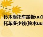 铃木摩托车踏板uu125价格及图片及价格（铃木uu踏板车摩托车多少钱(铃木uu踏板摩托车价格)）