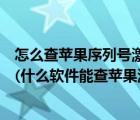 怎么查苹果序列号激活时间（查苹果序列号激活时间的软件(什么软件能查苹果激活日期)）