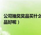 公司抽奖奖品买什么好（单位过年要举行抽奖活动 买什么奖品好呢）