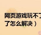 网页游戏玩不了怎么解决办法（网页游戏玩不了怎么解决）