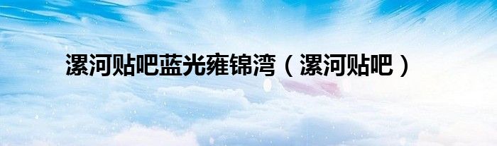 漯河贴吧蓝光雍锦湾（漯河贴吧）