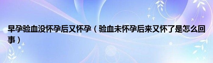 早孕验血没怀孕后又怀孕（验血未怀孕后来又怀了是怎么回事）