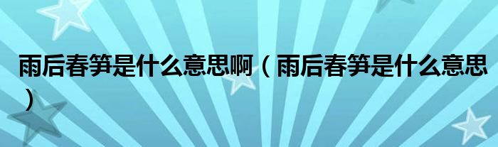 雨后春笋是什么意思啊（雨后春笋是什么意思）