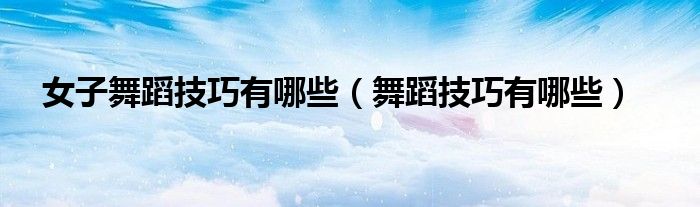女子舞蹈技巧有哪些（舞蹈技巧有哪些）