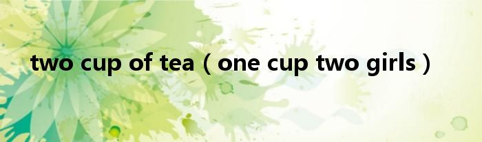 two cup of tea（one cup two girls）