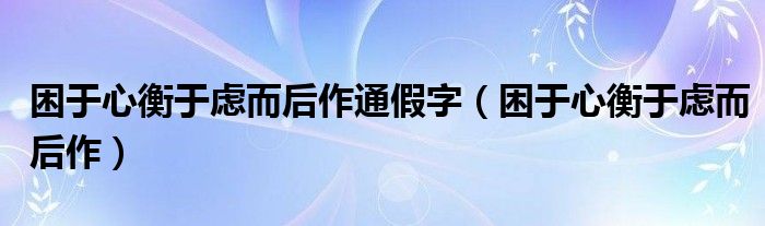困于心衡于虑而后作通假字（困于心衡于虑而后作）