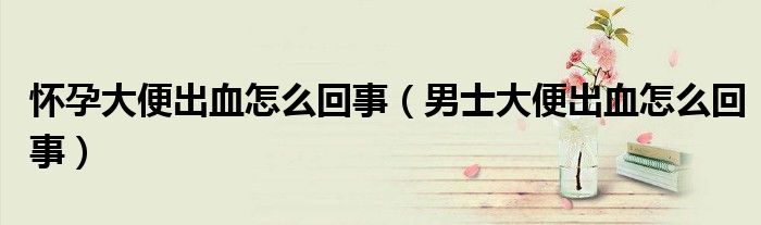 怀孕大便出血怎么回事（男士大便出血怎么回事）