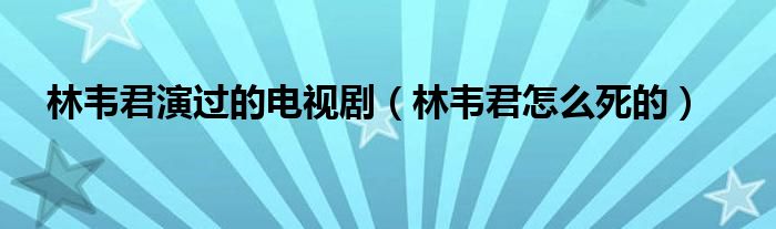 林韦君演过的电视剧（林韦君怎么死的）
