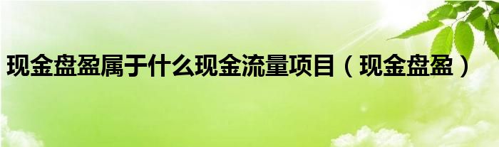 现金盘盈属于什么现金流量项目（现金盘盈）