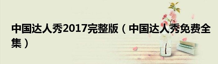 中国达人秀2017完整版（中国达人秀免费全集）