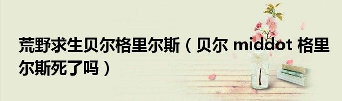 荒野求生贝尔格里尔斯（贝尔 middot 格里尔斯死了吗）