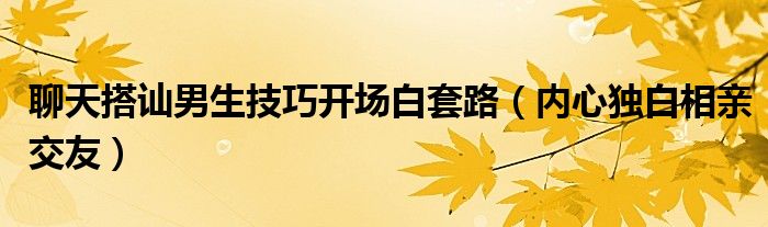 聊天搭讪男生技巧开场白套路（内心独白相亲交友）