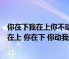 你在下我在上你不动我不动我一动你就痛你出水我高兴（我在上 你在下 你动我不动我一动你就出水谜语是什么）
