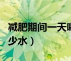 减肥期间一天喝多少水好（减肥期间一天喝多少水）