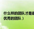 什么样的团队才是最优秀的团队英语（什么样的团队才是最优秀的团队）