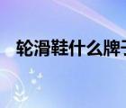 轮滑鞋什么牌子好 有哪些好的轮滑鞋品牌