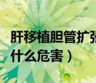 肝移植胆管扩张会有什么危害（胆管扩张会有什么危害）