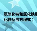 氢氧化钠和氯化铁反应方程式的化学方程式（氢氧化钠和氯化铁反应方程式）