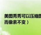 美图秀秀可以压缩图片大小吗（美图秀秀怎么压缩图片大小而像素不变）