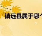 镇远县属于哪个市区（镇远县属于哪个市）