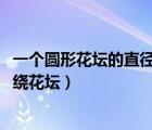 一个圆形花坛的直径为10米（一个圆形花坛的直径是10米围绕花坛）