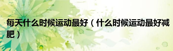 每天什么时候运动最好（什么时候运动最好减肥）